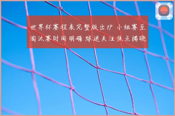 世界杯赛程表完整版出炉 小组赛至淘汰赛时间明确 球迷关注焦点揭晓