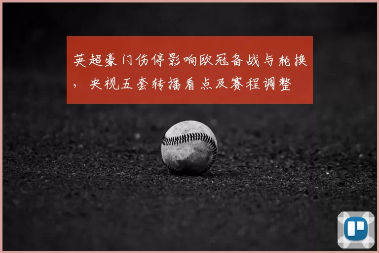 英超豪门伤停影响欧冠备战与轮换，央视五套转播看点及赛程调整