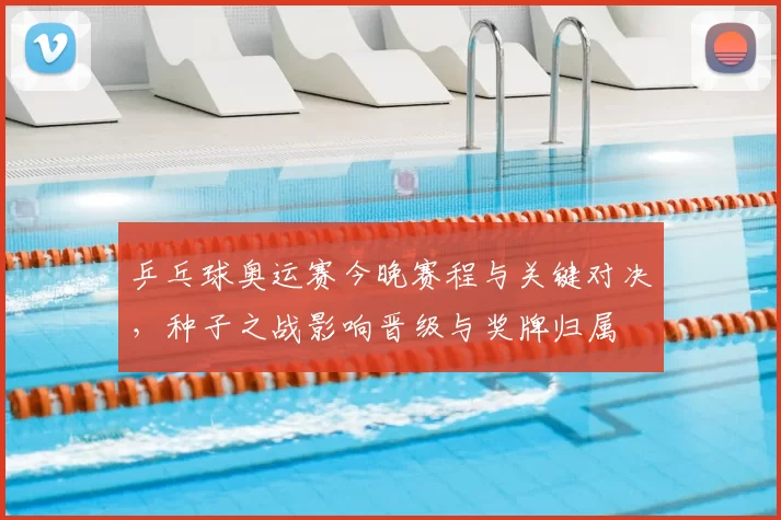 乒乓球奥运赛今晚赛程与关键对决,种子之战影响晋级与奖牌归属