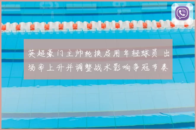 英超豪门主帅轮换启用年轻球员 出场率上升并调整战术影响争冠节奏