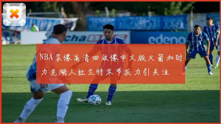 NBA录像高清回放像中文版火箭加时力克湖人杜兰特末节发力引关注