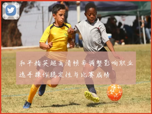 和平精英超高清帧率调整影响职业选手操作稳定性与比赛成绩