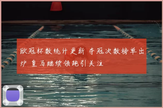 欧冠杯数统计更新 夺冠次数榜单出炉 皇马继续领跑引关注