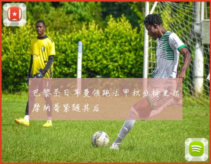 巴黎圣日耳曼领跑法甲积分榜里尔摩纳哥紧随其后