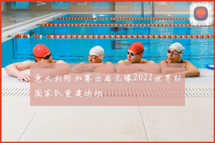 意大利附加赛出局无缘2022世界杯国家队重建迫切