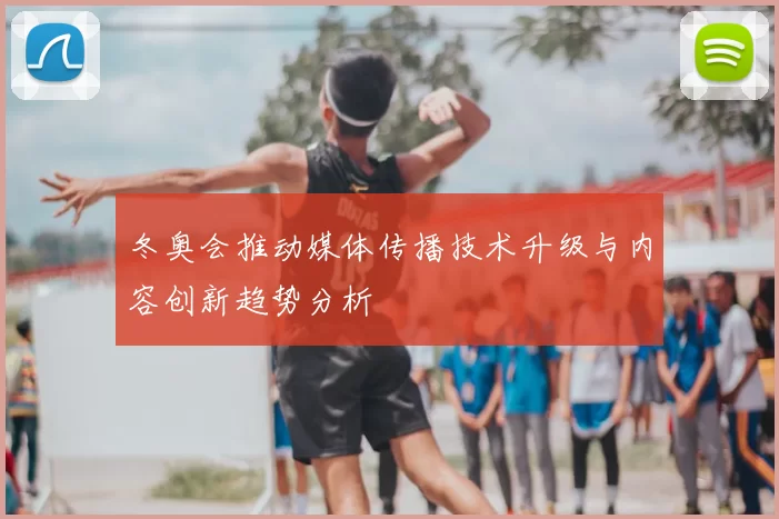 冬奥会推动媒体传播技术升级与内容创新趋势分析