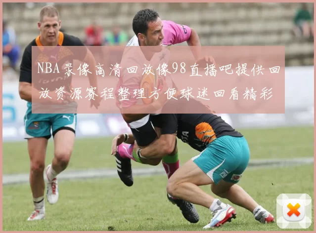 NBA录像高清回放像98直播吧提供回放资源赛程整理方便球迷回看精彩对决