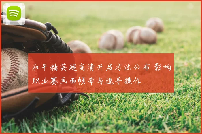 和平精英超高清开启方法公布 影响职业赛画面帧率与选手操作