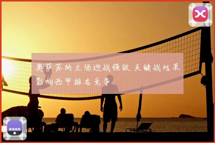 奥萨苏纳主场迎战强敌 关键战结果影响西甲排名竞争