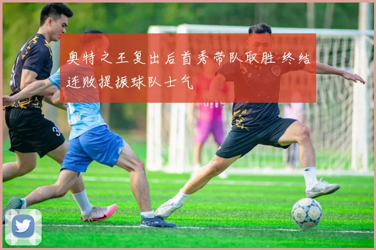 奥特之王复出后首秀带队取胜 终结连败提振球队士气