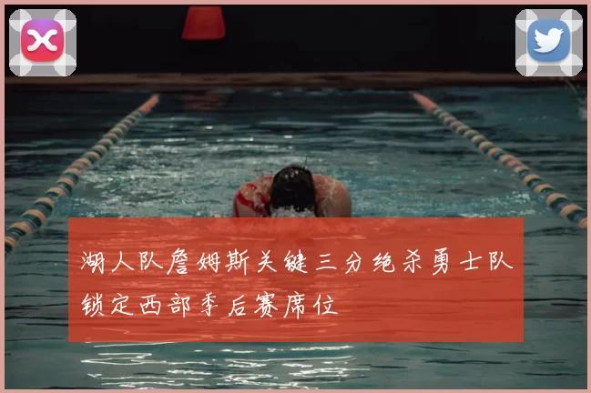 湖人队詹姆斯关键三分绝杀勇士队锁定西部季后赛席位