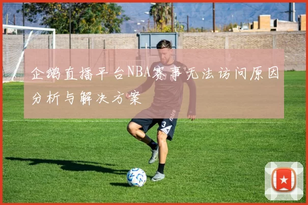 企鹅直播平台NBA赛事无法访问原因分析与解决方案