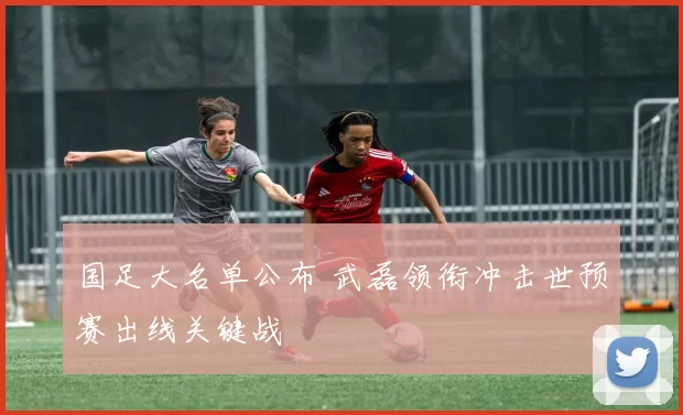 国足大名单公布 武磊领衔冲击世预赛出线关键战