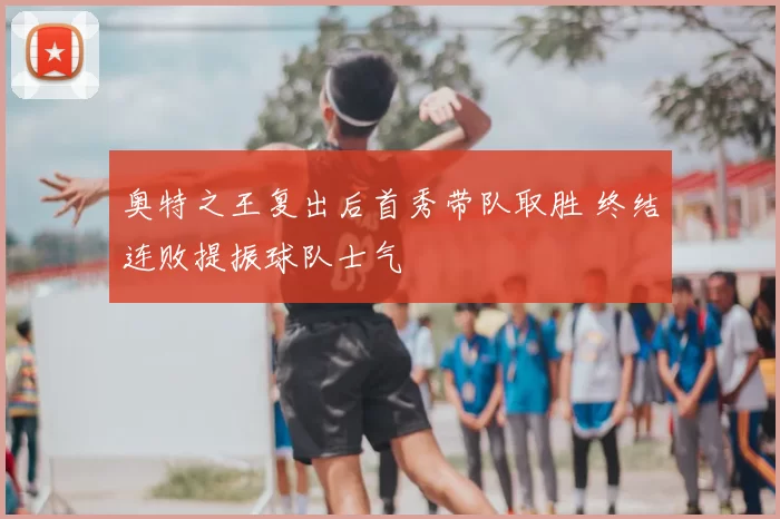 奥特之王复出后首秀带队取胜 终结连败提振球队士气