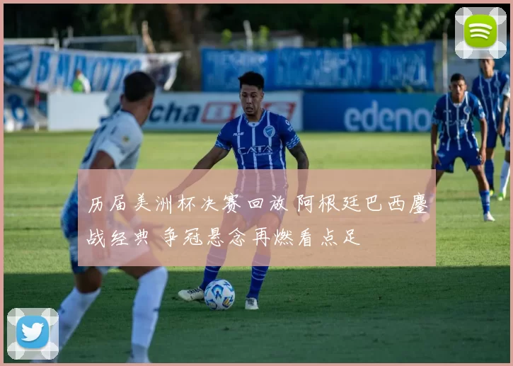 历届美洲杯决赛回放 阿根廷巴西鏖战经典 争冠悬念再燃看点足