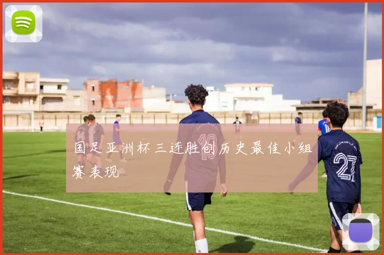 国足亚洲杯三连胜创历史最佳小组赛表现