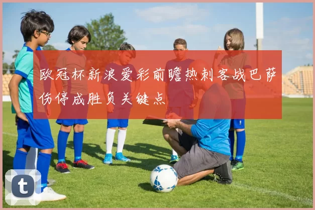 欧冠杯新浪爱彩前瞻热刺客战巴萨伤停成胜负关键点