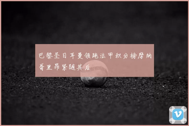 巴黎圣日耳曼领跑法甲积分榜摩纳哥里昂紧随其后