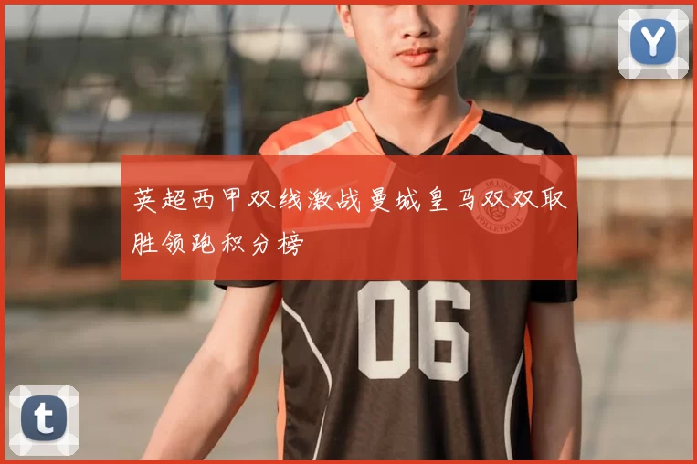 英超西甲双线激战曼城皇马双双取胜领跑积分榜