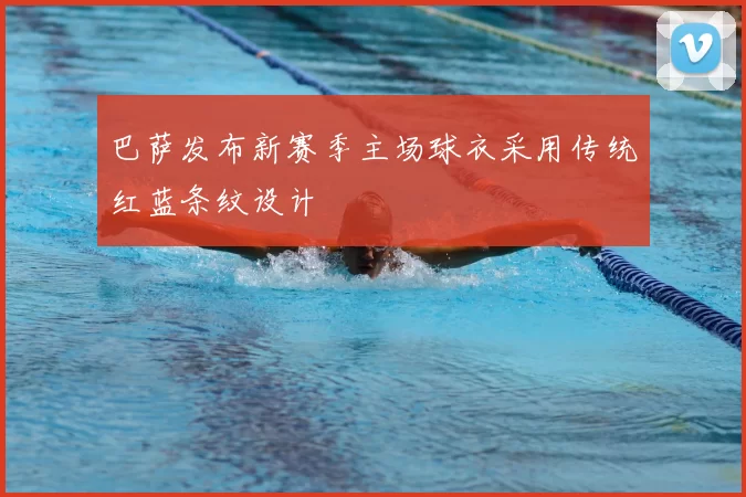 巴萨发布新赛季主场球衣采用传统红蓝条纹设计