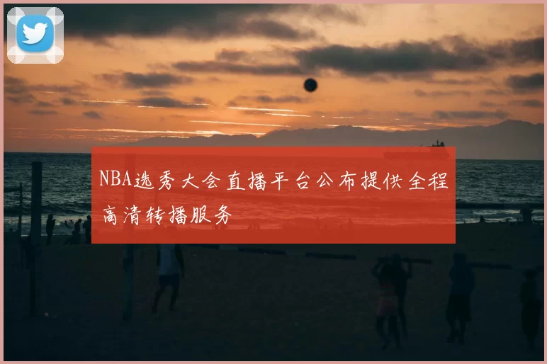 NBA选秀大会直播平台公布提供全程高清转播服务