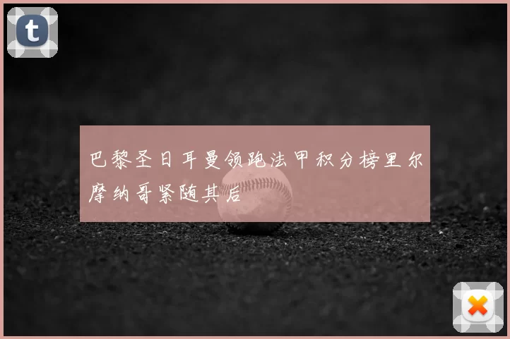 巴黎圣日耳曼领跑法甲积分榜里尔摩纳哥紧随其后