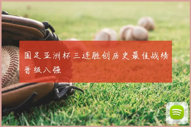 国足亚洲杯三连胜创历史最佳战绩晋级八强