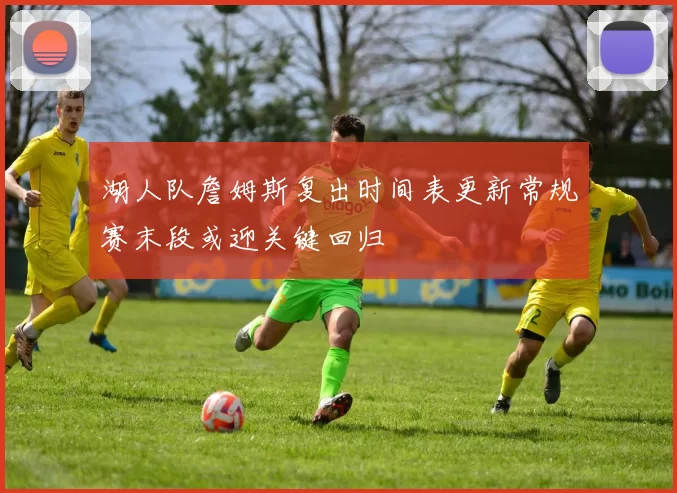 湖人队詹姆斯复出时间表更新常规赛末段或迎关键回归