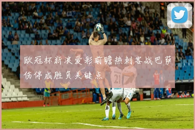 欧冠杯新浪爱彩前瞻热刺客战巴萨伤停成胜负关键点