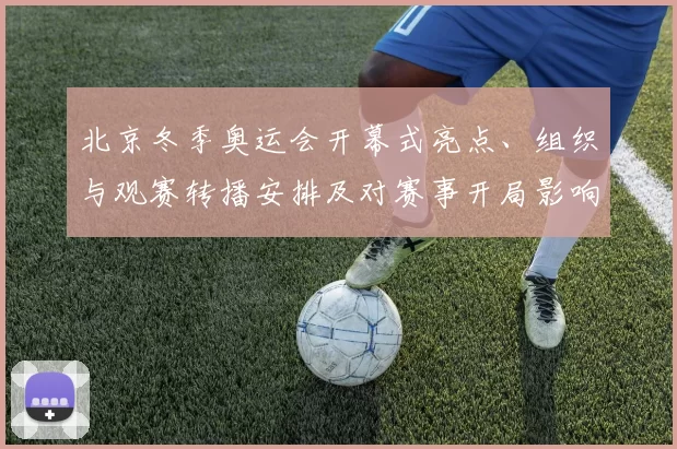 北京冬季奥运会开幕式亮点、组织与观赛转播安排及对赛事开局影响