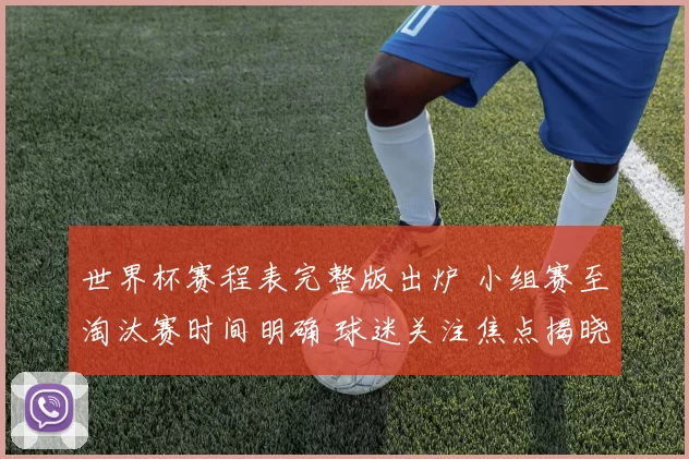 世界杯赛程表完整版出炉 小组赛至淘汰赛时间明确 球迷关注焦点揭晓