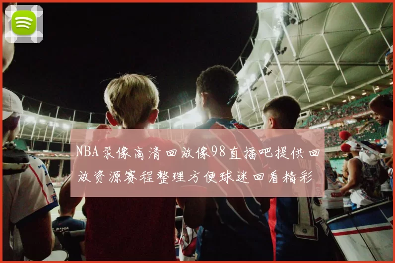 NBA录像高清回放像98直播吧提供回放资源赛程整理方便球迷回看精彩对决