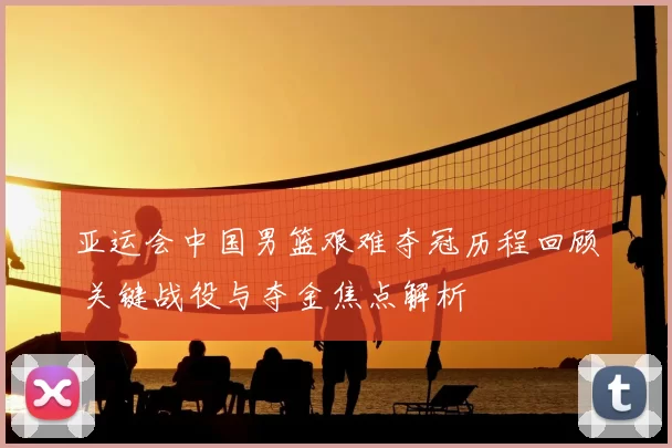 亚运会中国男篮艰难夺冠历程回顾 关键战役与夺金焦点解析