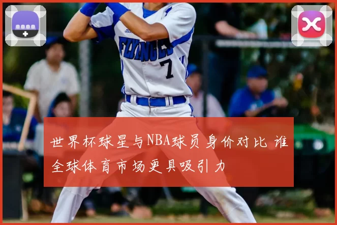 世界杯球星与NBA球员身价对比 谁全球体育市场更具吸引力
