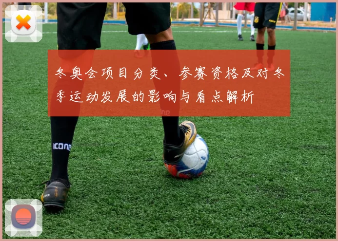 冬奥会项目分类、参赛资格及对冬季运动发展的影响与看点解析